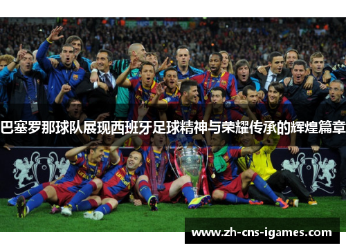 巴塞罗那球队展现西班牙足球精神与荣耀传承的辉煌篇章 巴塞罗那球队展现西班牙足球精神与荣耀传承的辉煌篇章