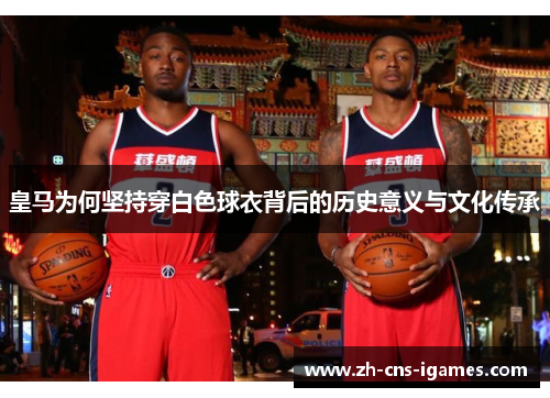 皇马为何坚持穿白色球衣背后的历史意义与文化传承