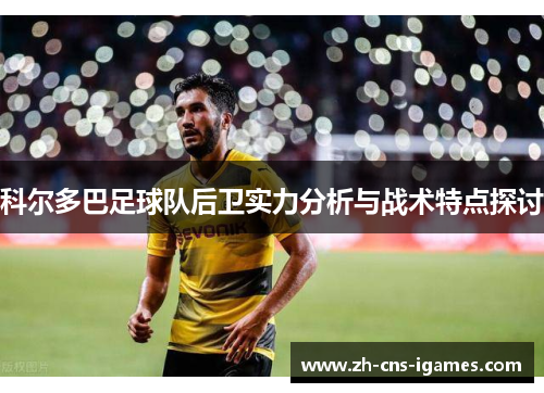 科尔多巴足球队后卫实力分析与战术特点探讨