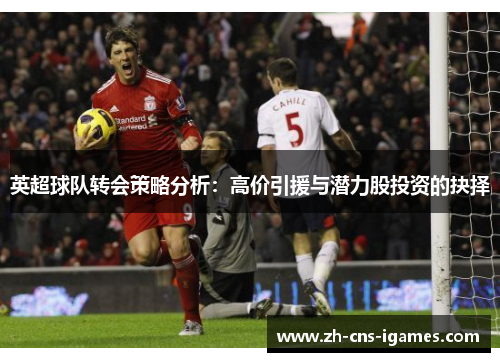 英超球队转会策略分析:高价引援与潜力股投资的抉择 英超球队转会策略分析:高价引援与潜力股投资的抉择