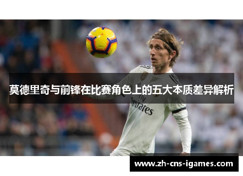 莫德里奇与前锋在比赛角色上的五大本质差异解析 莫德里奇与前锋在比赛角色上的五大本质差异解析