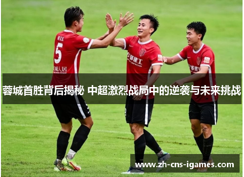 蓉城首胜背后揭秘 中超激烈战局中的逆袭与未来挑战