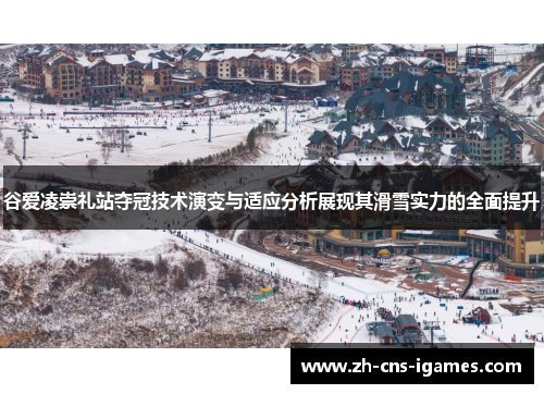 谷爱凌崇礼站夺冠技术演变与适应分析展现其滑雪实力的全面提升