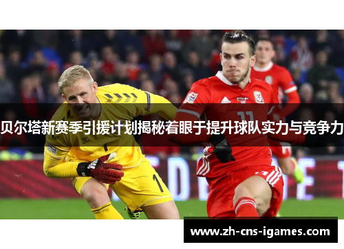 贝尔塔新赛季引援计划揭秘着眼于提升球队实力与竞争力 贝尔塔新赛季引援计划揭秘着眼于提升球队实力与竞争力