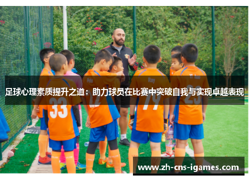 足球心理素质提升之道：助力球员在比赛中突破自我与实现卓越表现