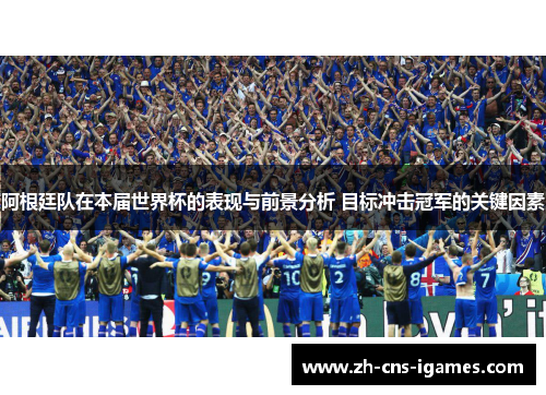 阿根廷队在本届世界杯的表现与前景分析 目标冲击冠军的关键因素
