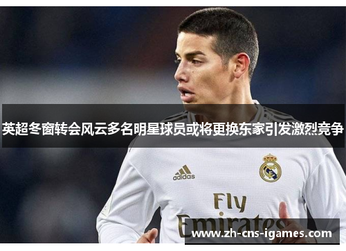 英超冬窗转会风云多名明星球员或将更换东家引发激烈竞争