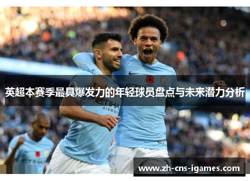 英超本赛季最具爆发力的年轻球员盘点与未来潜力分析 英超本赛季最具爆发力的年轻球员盘点与未来潜力分析