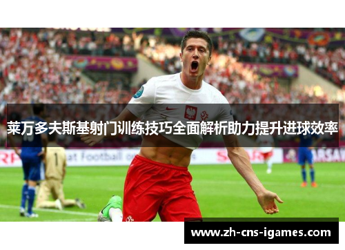 莱万多夫斯基射门训练技巧全面解析助力提升进球效率 莱万多夫斯基射门训练技巧全面解析助力提升进球效率