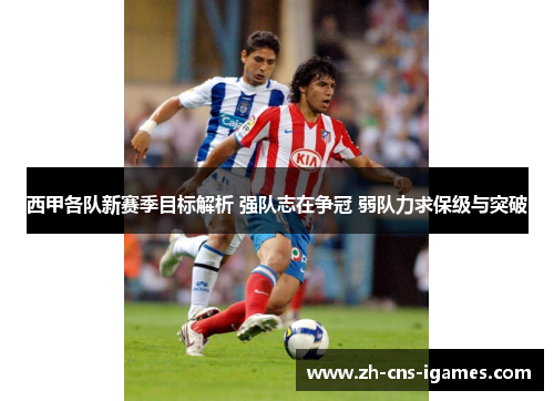 西甲各队新赛季目标解析 强队志在争冠 弱队力求保级与突破 西甲各队新赛季目标解析 强队志在争冠 弱队力求保级与突破