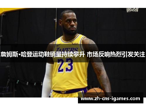詹姆斯·哈登运动鞋销量持续攀升 市场反响热烈引发关注 詹姆斯·哈登运动鞋销量持续攀升 市场反响热烈引发关注