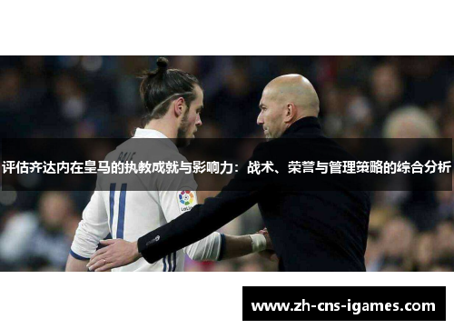 评估齐达内在皇马的执教成就与影响力:战术、荣誉与管理策略的综合分析 评估齐达内在皇马的执教成就与影响力:战术、荣誉与管理策略的综合分析