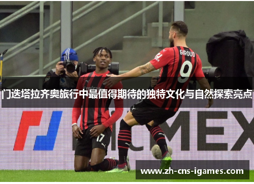 门迭塔拉齐奥旅行中最值得期待的独特文化与自然探索亮点