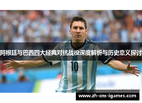 阿根廷与巴西四大经典对抗战役深度解析与历史意义探讨 阿根廷与巴西四大经典对抗战役深度解析与历史意义探讨
