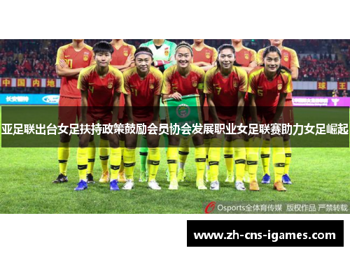 亚足联出台女足扶持政策鼓励会员协会发展职业女足联赛助力女足崛起