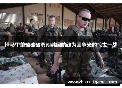 塔马里单骑破敌勇闯韩国防线为国争光的惊世一战
