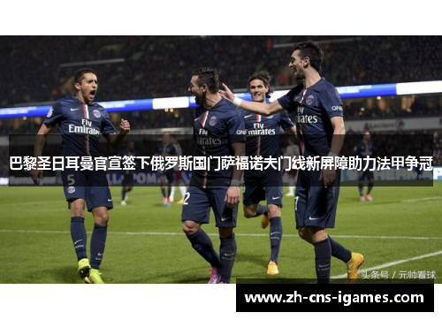 巴黎圣日耳曼官宣签下俄罗斯国门萨福诺夫门线新屏障助力法甲争冠