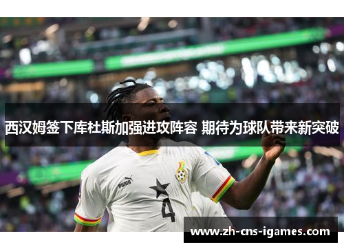 西汉姆签下库杜斯加强进攻阵容 期待为球队带来新突破