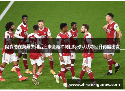 阿森纳在英超失利后迎来全新冲刺目标球队状态回升再度出发