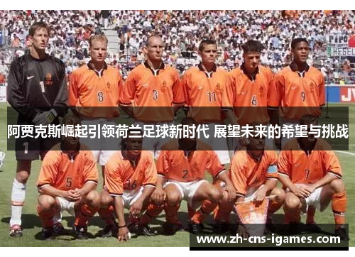 阿贾克斯崛起引领荷兰足球新时代 展望未来的希望与挑战
