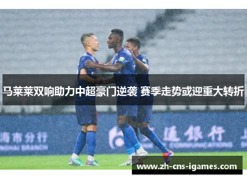 马莱莱双响助力中超豪门逆袭 赛季走势或迎重大转折 马莱莱双响助力中超豪门逆袭 赛季走势或迎重大转折